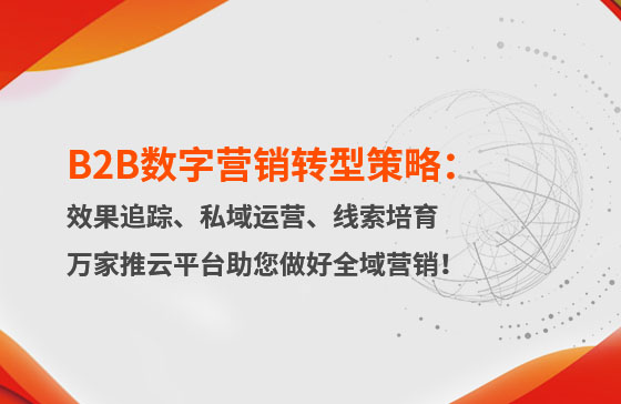 B2B數(shù)字營銷轉(zhuǎn)型策略：渠道效果追蹤、私域流量運(yùn)營、自動(dòng)化線索培育 | 萬家推云平臺(tái)助您做好全域營銷！